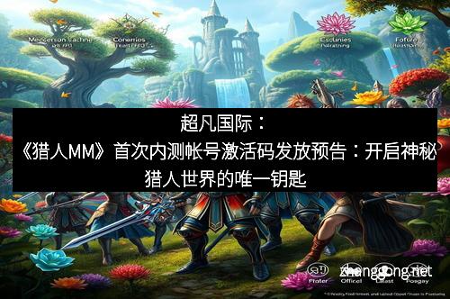 超凡国际：《猎人MM》首次内测帐号激活码发放预告：开启神秘猎人世界的唯一钥匙